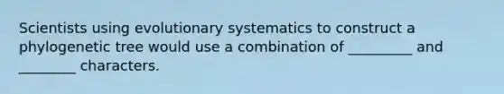 Scientists using evolutionary systematics to construct a phylogenetic tree would use a combination of _________ and ________ characters.