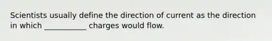 Scientists usually define the direction of current as the direction in which ___________ charges would flow.