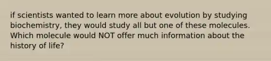 if scientists wanted to learn more about evolution by studying biochemistry, they would study all but one of these molecules. Which molecule would NOT offer much information about the history of life?