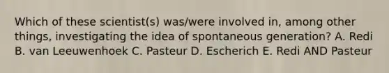 Which of these scientist(s) was/were involved in, among other things, investigating the idea of spontaneous generation? A. Redi B. van Leeuwenhoek C. Pasteur D. Escherich E. Redi AND Pasteur