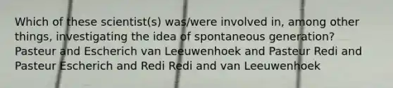 Which of these scientist(s) was/were involved in, among other things, investigating the idea of spontaneous generation? Pasteur and Escherich van Leeuwenhoek and Pasteur Redi and Pasteur Escherich and Redi Redi and van Leeuwenhoek