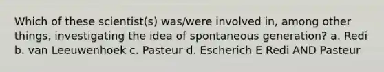 Which of these scientist(s) was/were involved in, among other things, investigating the idea of spontaneous generation? a. Redi b. van Leeuwenhoek c. Pasteur d. Escherich E Redi AND Pasteur