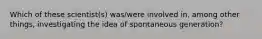 Which of these scientist(s) was/were involved in, among other things, investigating the idea of spontaneous generation?