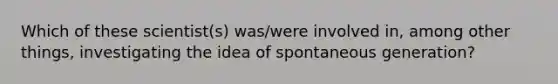 Which of these scientist(s) was/were involved in, among other things, investigating the idea of spontaneous generation?