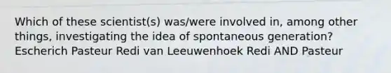 Which of these scientist(s) was/were involved in, among other things, investigating the idea of spontaneous generation? Escherich Pasteur Redi van Leeuwenhoek Redi AND Pasteur