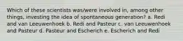 Which of these scientists was/were involved in, among other things, investing the idea of spontaneous generation? a. Redi and van Leeuwenhoek b. Redi and Pasteur c. van Leeuwenhoek and Pasteur d. Pasteur and Escherich e. Escherich and Redi