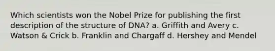 Which scientists won the Nobel Prize for publishing the first description of the structure of DNA? a. Griffith and Avery c. Watson & Crick b. Franklin and Chargaff d. Hershey and Mendel