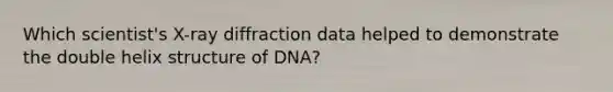 Which scientist's X-ray diffraction data helped to demonstrate the double helix structure of DNA?