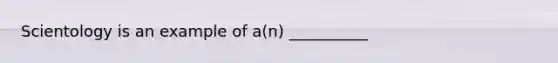 Scientology is an example of a(n) __________​