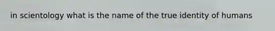 in scientology what is the name of the true identity of humans