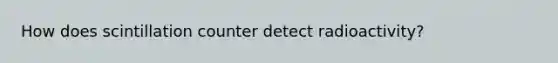 How does scintillation counter detect radioactivity?