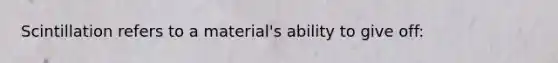 Scintillation refers to a material's ability to give off: