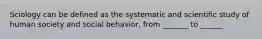 Sciology can be defined as the systematic and scientific study of human society and social behavior, from _______ to ______