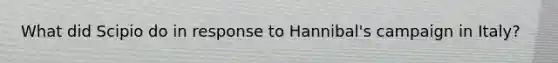 What did Scipio do in response to Hannibal's campaign in Italy?