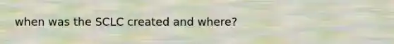 when was the SCLC created and where?