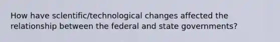 How have sclentific/technological changes affected the relationship between the federal and state governments?