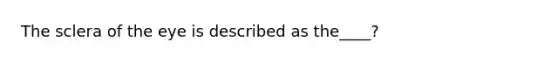 The sclera of the eye is described as the____?