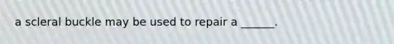 a scleral buckle may be used to repair a ______.