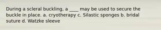 During a scleral buckling, a ____ may be used to secure the buckle in place. a. cryotherapy c. Silastic sponges b. bridal suture d. Watzke sleeve