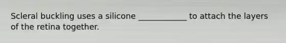 Scleral buckling uses a silicone ____________ to attach the layers of the retina together.