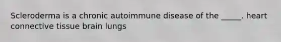 Scleroderma is a chronic autoimmune disease of the _____. heart connective tissue brain lungs