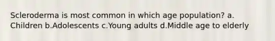 Scleroderma is most common in which age population? a. Children b.Adolescents c.Young adults d.Middle age to elderly