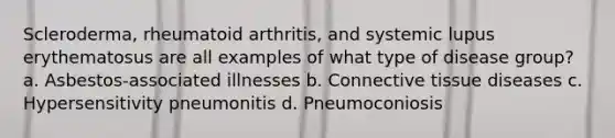 Scleroderma, rheumatoid arthritis, and systemic lupus erythematosus are all examples of what type of disease group? a. Asbestos-associated illnesses b. Connective tissue diseases c. Hypersensitivity pneumonitis d. Pneumoconiosis