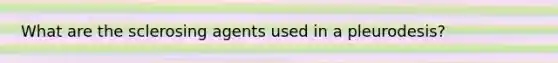 What are the sclerosing agents used in a pleurodesis?