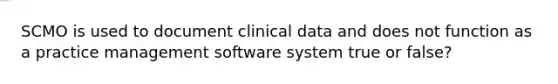 SCMO is used to document clinical data and does not function as a practice management software system true or false?