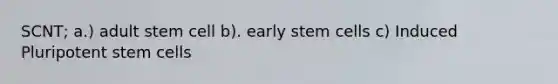 SCNT; a.) adult stem cell b). early stem cells c) Induced Pluripotent stem cells