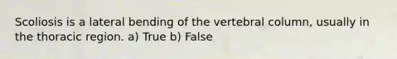 Scoliosis is a lateral bending of the vertebral column, usually in the thoracic region. a) True b) False