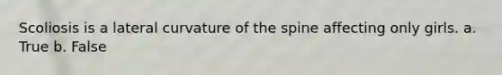 Scoliosis is a lateral curvature of the spine affecting only girls. a. True b. False