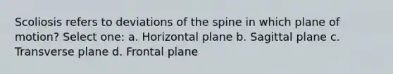 Scoliosis refers to deviations of the spine in which plane of motion? Select one: a. Horizontal plane b. Sagittal plane c. Transverse plane d. Frontal plane