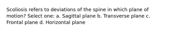 Scoliosis refers to deviations of the spine in which plane of motion? Select one: a. Sagittal plane b. Transverse plane c. Frontal plane d. Horizontal plane