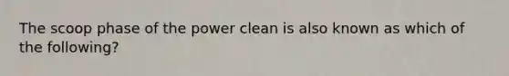 The scoop phase of the power clean is also known as which of the following?