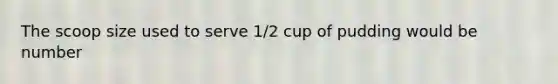 The scoop size used to serve 1/2 cup of pudding would be number