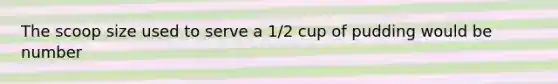 The scoop size used to serve a 1/2 cup of pudding would be number