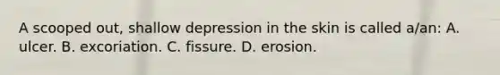 A scooped out, shallow depression in the skin is called a/an: A. ulcer. B. excoriation. C. fissure. D. erosion.