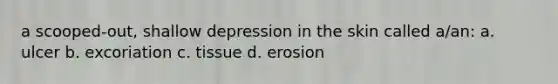 a scooped-out, shallow depression in the skin called a/an: a. ulcer b. excoriation c. tissue d. erosion