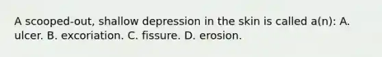 A scooped-out, shallow depression in the skin is called a(n): A. ulcer. B. excoriation. C. fissure. D. erosion.