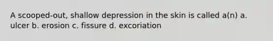 A scooped-out, shallow depression in the skin is called a(n) a. ulcer b. erosion c. fissure d. excoriation