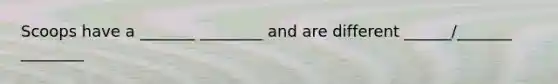 Scoops have a _______ ________ and are different ______/_______ ________