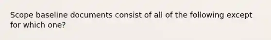 Scope baseline documents consist of all of the following except for which one?