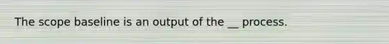 The scope baseline is an output of the __ process.