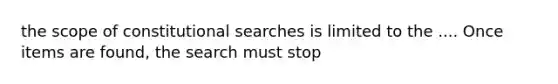 the scope of constitutional searches is limited to the .... Once items are found, the search must stop