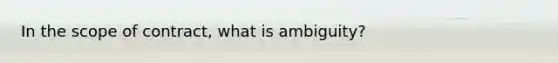 In the scope of contract, what is ambiguity?