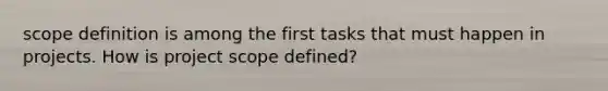 scope definition is among the first tasks that must happen in projects. How is project scope defined?