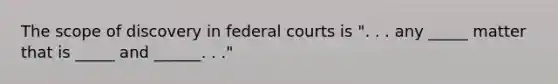 The scope of discovery in federal courts is ". . . any _____ matter that is _____ and ______. . ."