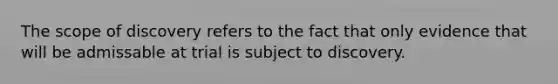 The scope of discovery refers to the fact that only evidence that will be admissable at trial is subject to discovery.