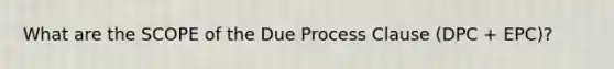 What are the SCOPE of the Due Process Clause (DPC + EPC)?